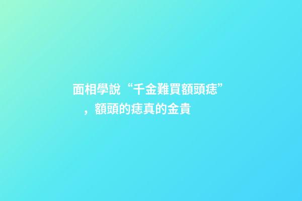 面相學說“千金難買額頭痣”，額頭的痣真的金貴